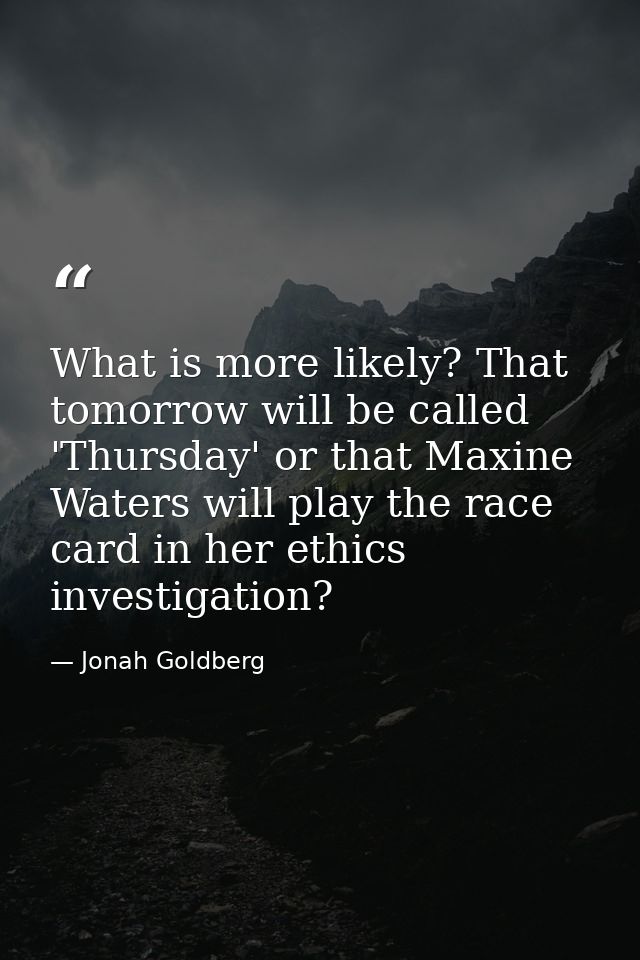 What is more likely? That tomorrow will be called 'Thursday' or that Maxine Waters will play the race card in her ethics — Jonah Goldberg