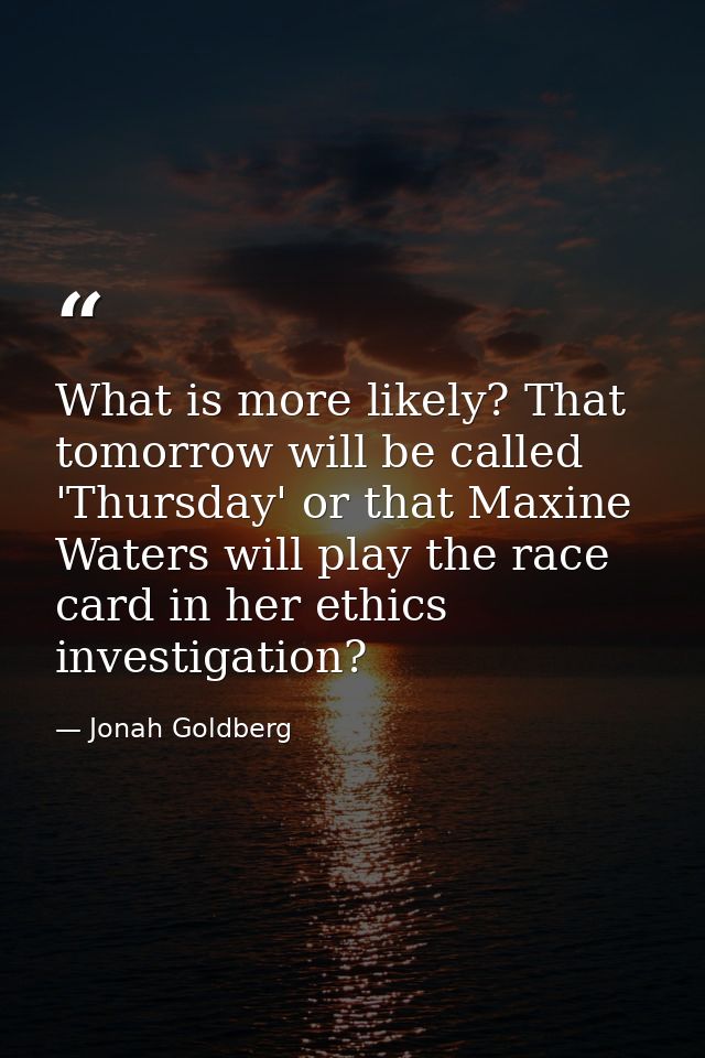 What is more likely? That tomorrow will be called 'Thursday' or that Maxine Waters will play the race card in her ethics — Jonah Goldberg