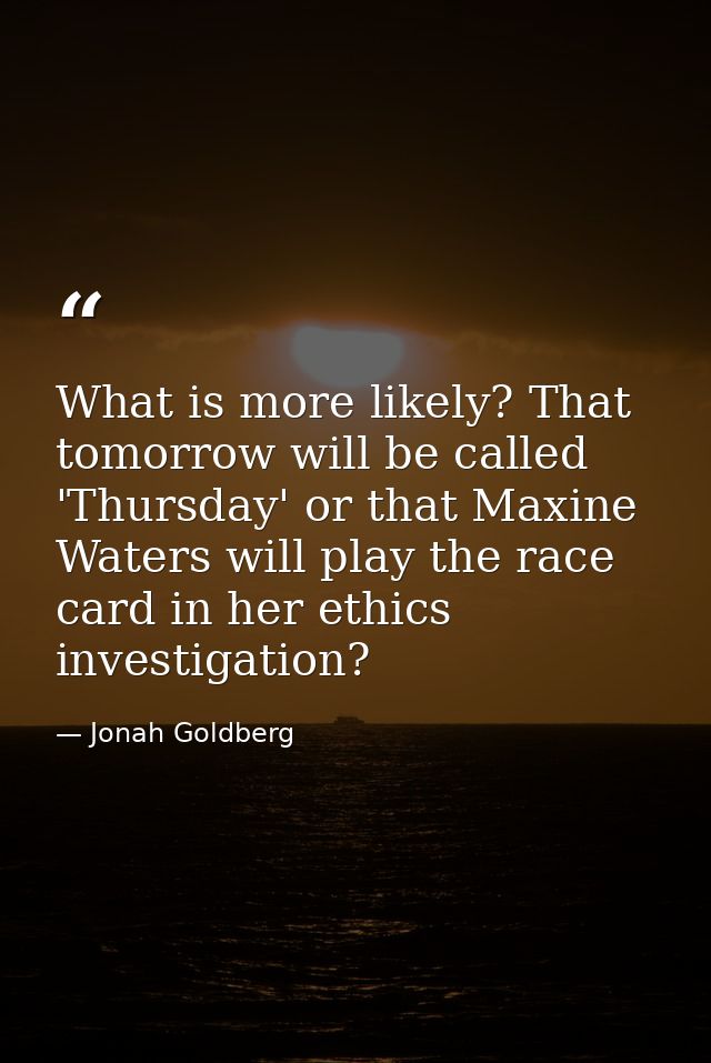 What is more likely? That tomorrow will be called 'Thursday' or that Maxine Waters will play the race card in her ethics — Jonah Goldberg