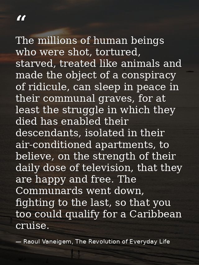 The millions of human beings who were shot, tortured, starved, treated like animals and made the object of a conspiracy  — Raoul Vaneigem, The Revolution of Everyday Life