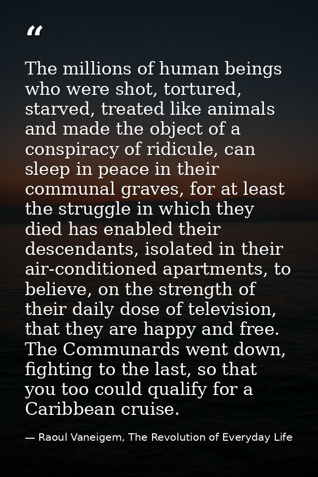 The millions of human beings who were shot, tortured, starved, treated like animals and made the object of a conspiracy  — Raoul Vaneigem, The Revolution of Everyday Life