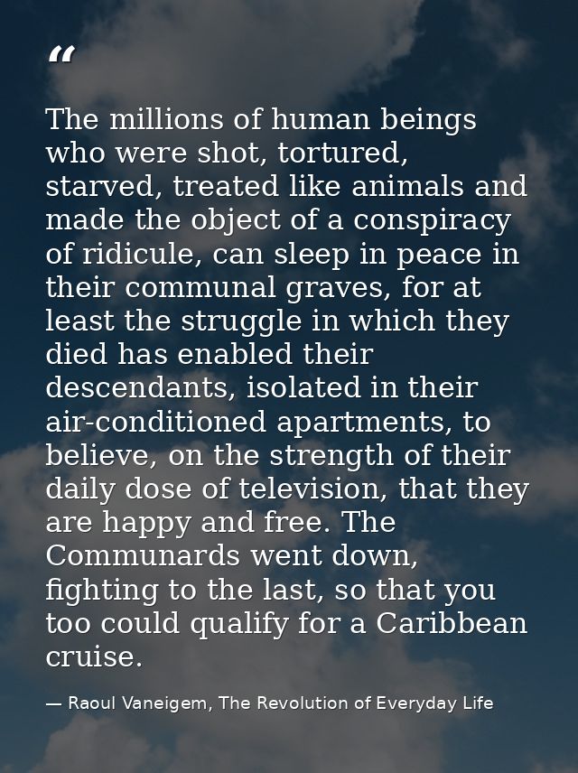 The millions of human beings who were shot, tortured, starved, treated like animals and made the object of a conspiracy  — Raoul Vaneigem, The Revolution of Everyday Life