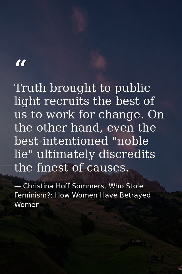 Truth brought to public light recruits the best of us to work for change. On the other hand, even the best-intentioned " — Christina Hoff Sommers, Who Stole Feminism?: How Women Have Betrayed Women