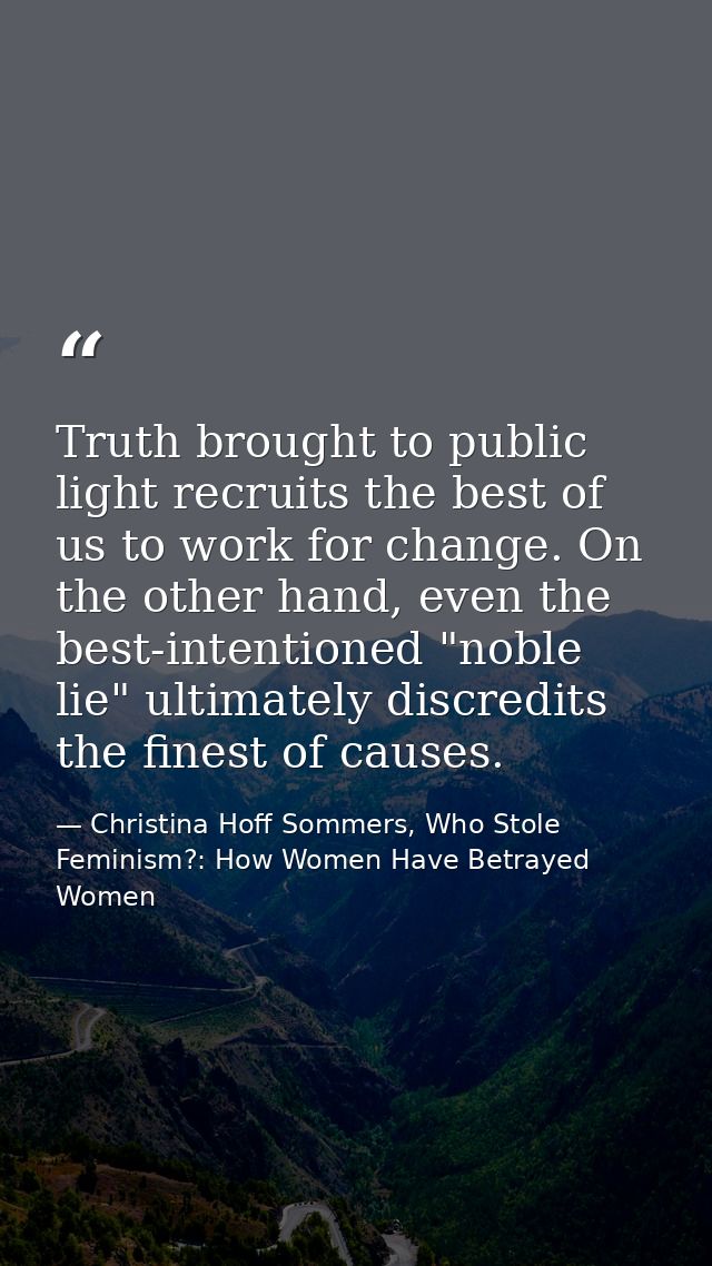 Truth brought to public light recruits the best of us to work for change. On the other hand, even the best-intentioned " — Christina Hoff Sommers, Who Stole Feminism?: How Women Have Betrayed Women
