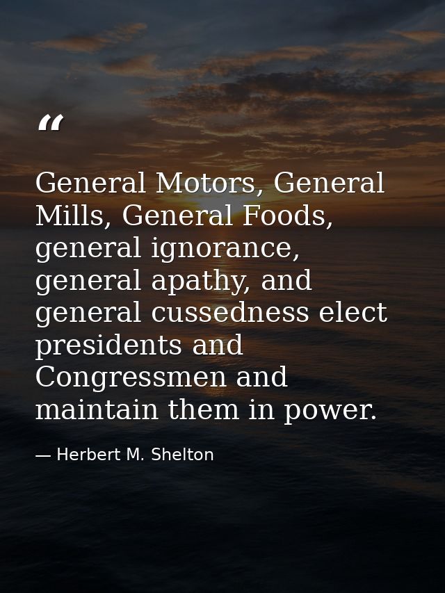 General Motors, General Mills, General Foods, general ignorance, general apathy, and general cussedness elect presidents — Herbert M. Shelton