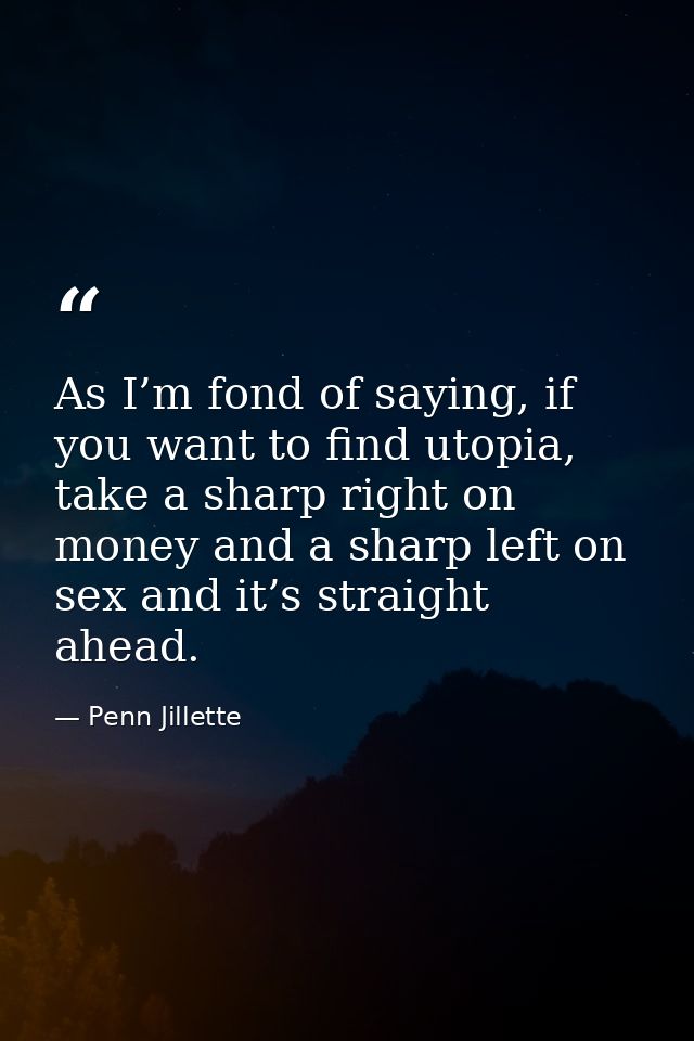 As I’m fond of saying, if you want to find utopia, take a sharp right on money and a sharp left on sex and it’s straight — Penn Jillette