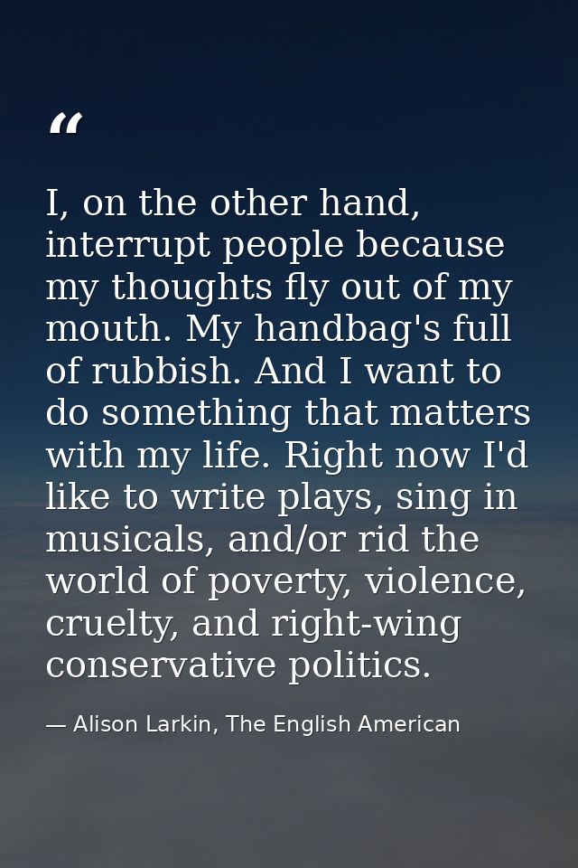 I, on the other hand, interrupt people because my thoughts fly out of my mouth. My handbag's full of rubbish. And I want — Alison Larkin, The English American