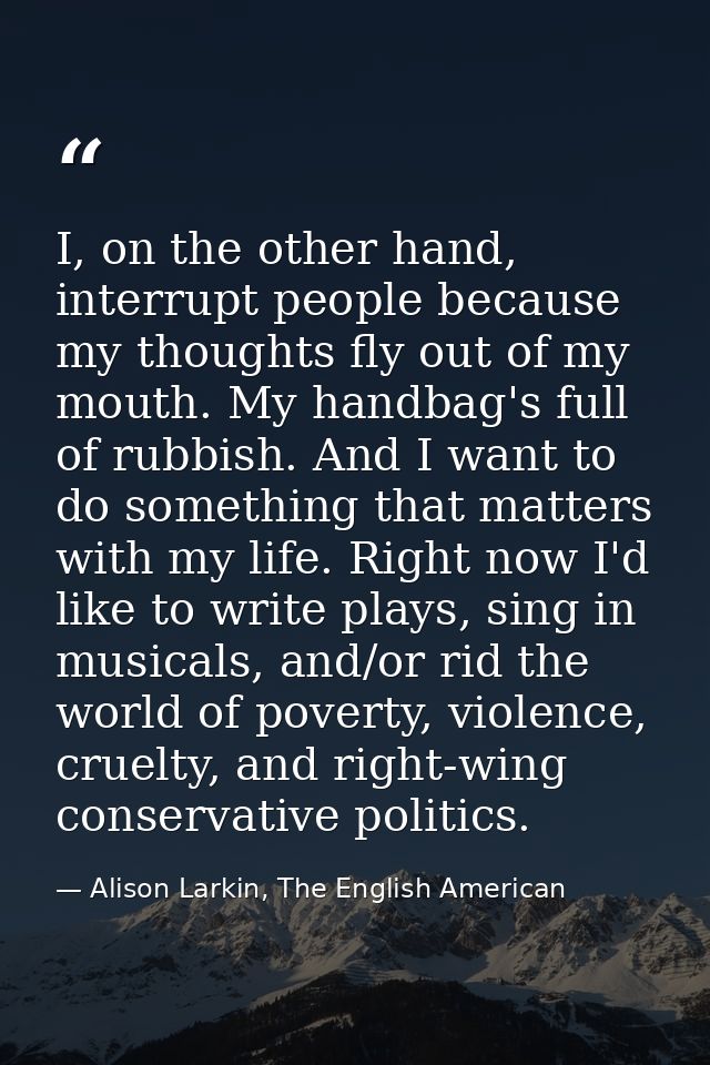 I, on the other hand, interrupt people because my thoughts fly out of my mouth. My handbag's full of rubbish. And I want — Alison Larkin, The English American