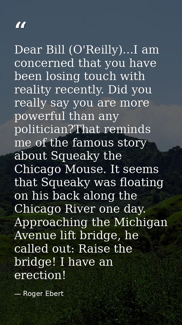 Dear Bill (O'Reilly)...I am concerned that you have been losing touch with reality recently. Did you really say you are  — Roger Ebert