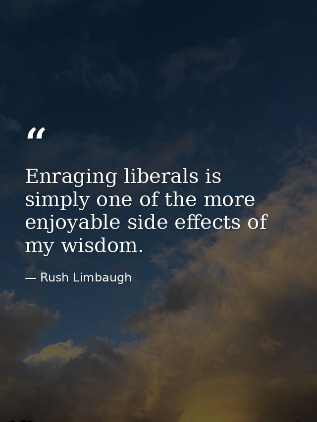 Enraging liberals is simply one of the more enjoyable side effects of my wisdom. — Rush Limbaugh