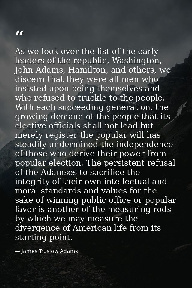 As we look over the list of the early leaders of the republic, Washington, John Adams, Hamilton, and others, we discern  — James Truslow Adams