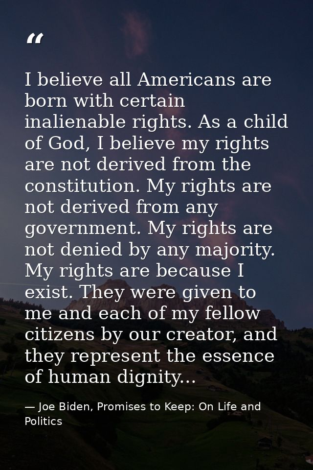 I believe all Americans are born with certain inalienable rights. As a child of God, I believe my rights are not derived — Joe Biden, Promises to Keep: On Life and Politics
