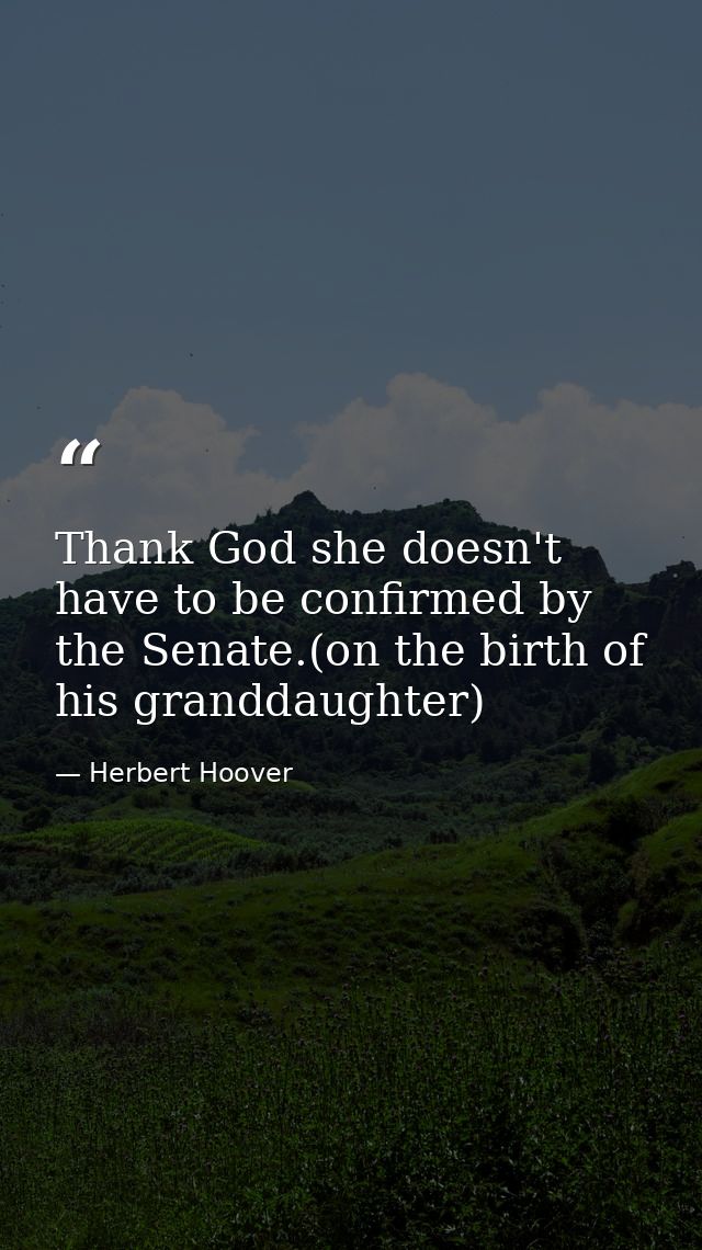Thank God she doesn't have to be confirmed by the Senate.(on the birth of his granddaughter) — Herbert Hoover