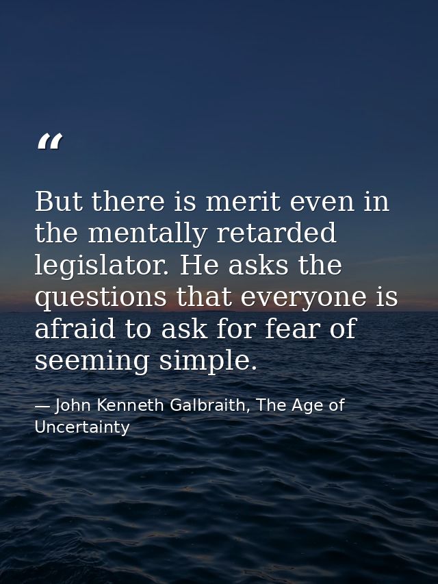 But there is merit even in the mentally retarded legislator. He asks the questions that everyone is afraid to ask for fe — John Kenneth Galbraith, The Age of Uncertainty