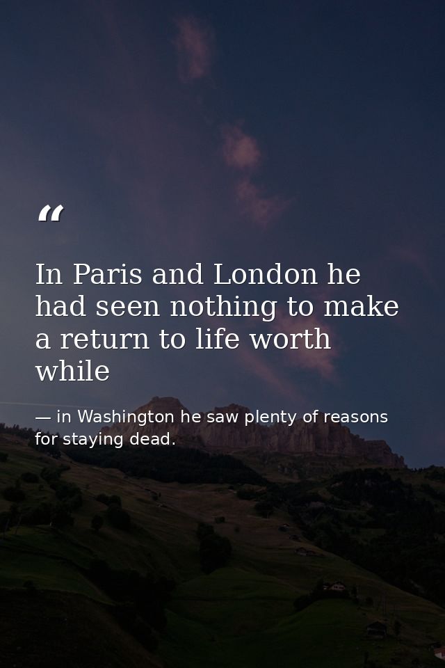 In Paris and London he had seen nothing to make a return to life worth while — in Washington he saw plenty of reasons for staying dead.