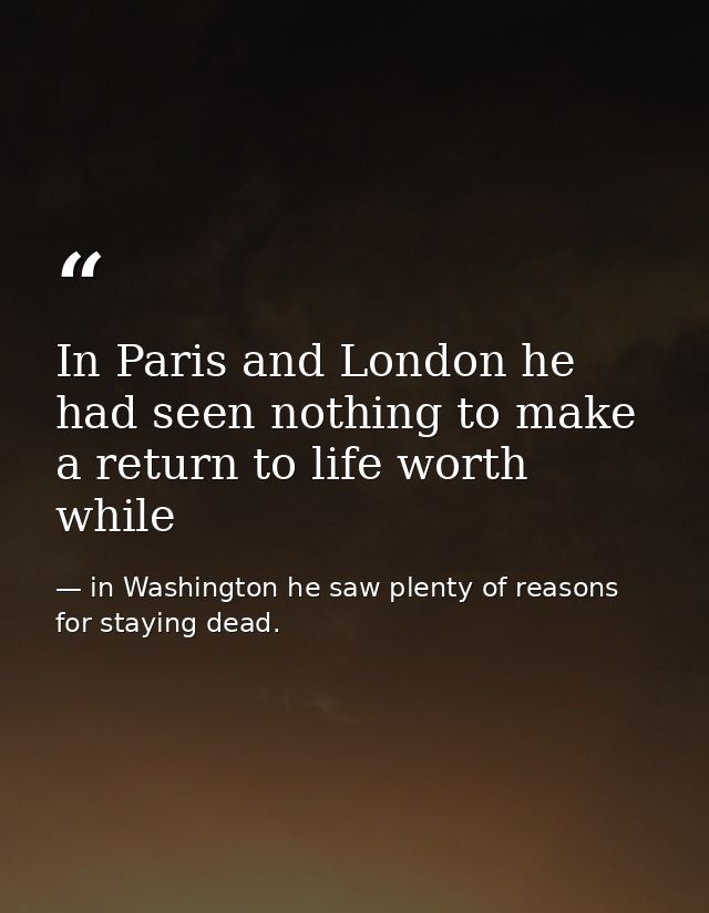 In Paris and London he had seen nothing to make a return to life worth while — in Washington he saw plenty of reasons for staying dead.