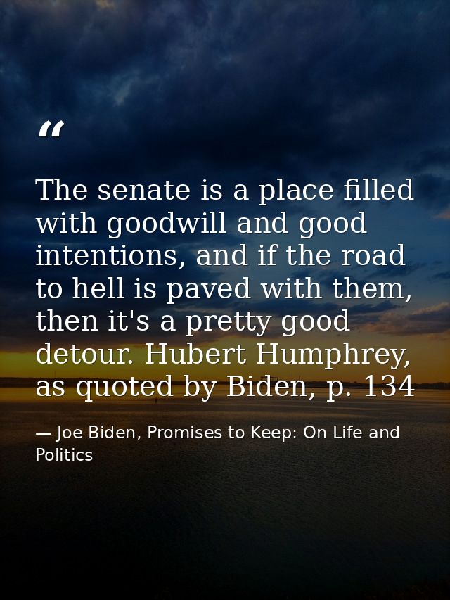 The senate is a place filled with goodwill and good intentions, and if the road to hell is paved with them, then it's a  — Joe Biden, Promises to Keep: On Life and Politics