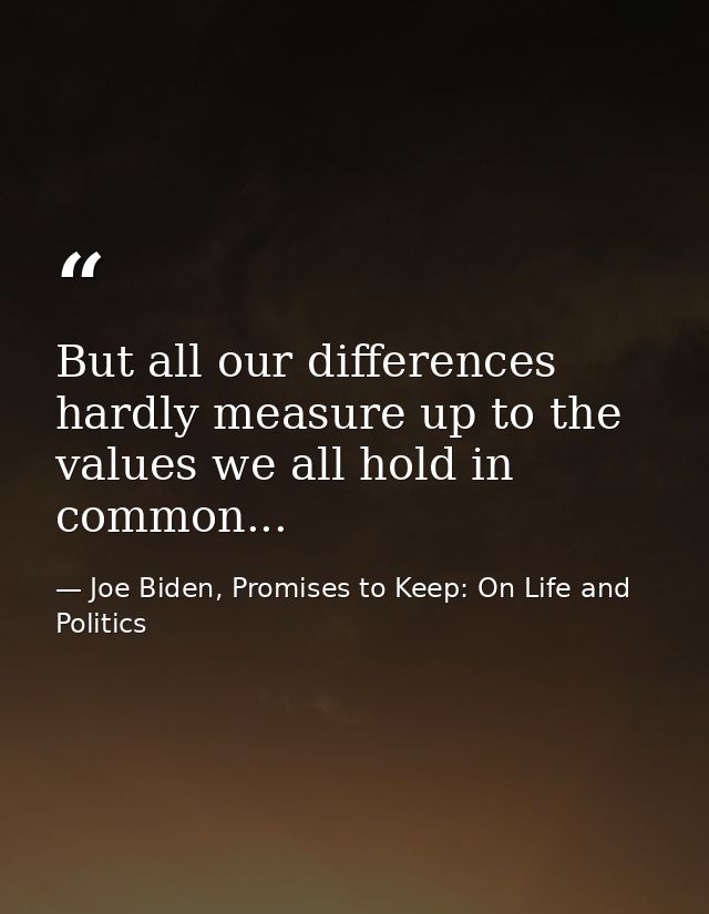 But all our differences hardly measure up to the values we all hold in common... — Joe Biden, Promises to Keep: On Life and Politics