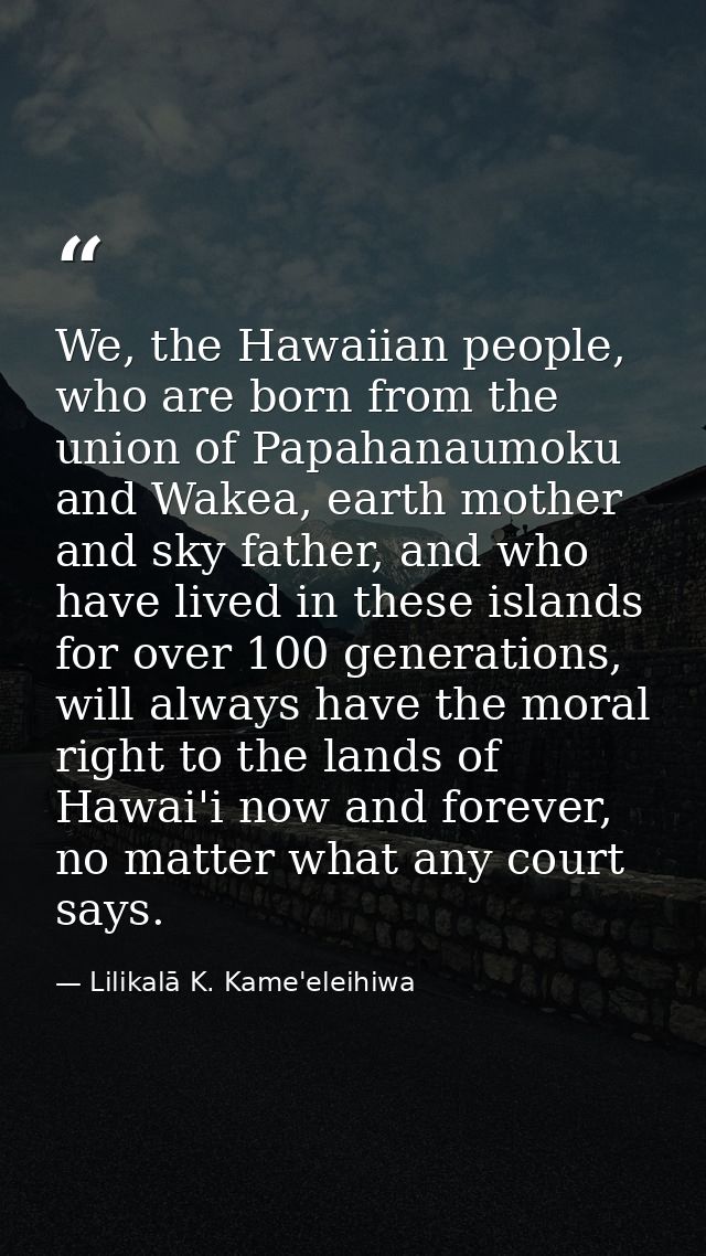 We, the Hawaiian people, who are born from the union of Papahanaumoku and Wakea, earth mother and sky father, and who ha — Lilikalā K. Kame'eleihiwa