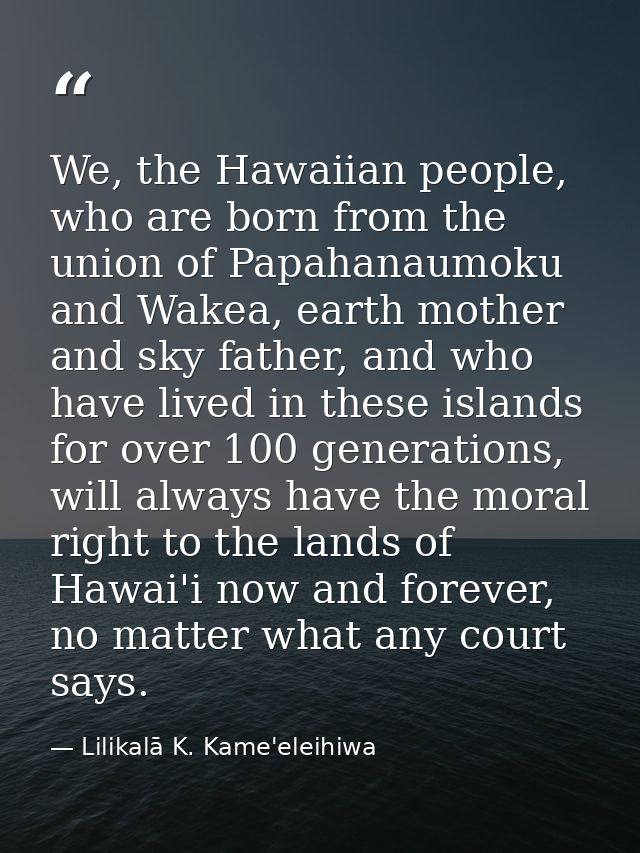 We, the Hawaiian people, who are born from the union of Papahanaumoku and Wakea, earth mother and sky father, and who ha — Lilikalā K. Kame'eleihiwa