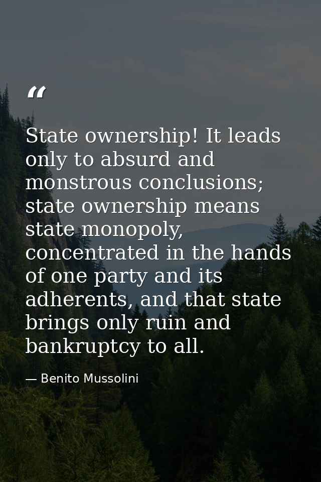 State ownership! It leads only to absurd and monstrous conclusions; state ownership means state monopoly, concentrated i — Benito Mussolini