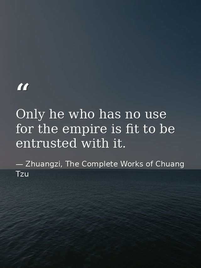 Only he who has no use for the empire is fit to be entrusted with it. — Zhuangzi, The Complete Works of Chuang Tzu