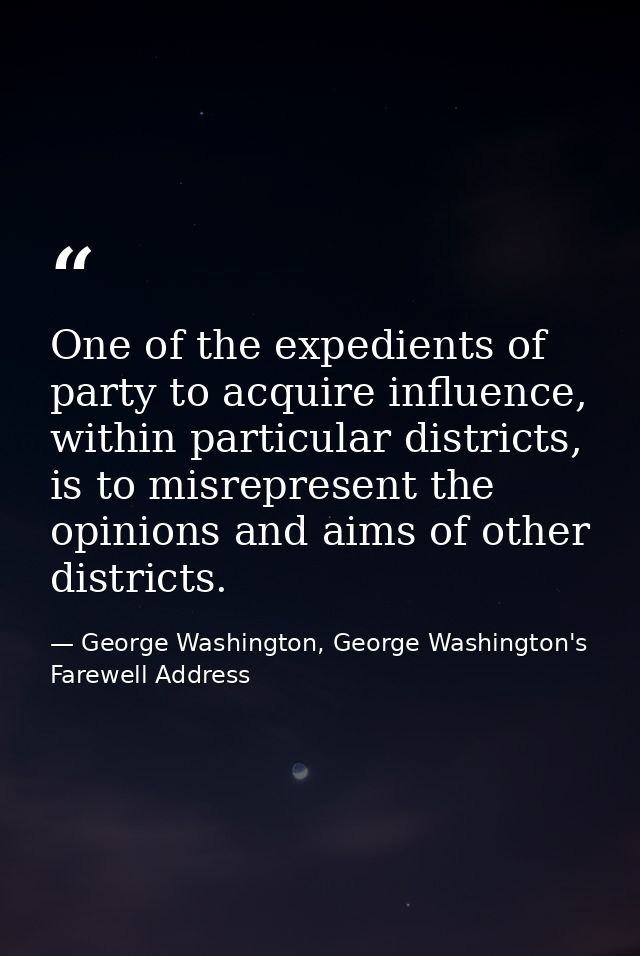 One of the expedients of party to acquire influence, within particular districts, is to misrepresent the opinions and ai — George Washington, George Washington's Farewell Address