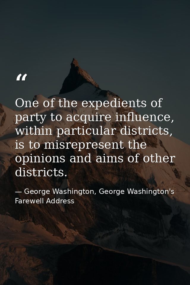 One of the expedients of party to acquire influence, within particular districts, is to misrepresent the opinions and ai — George Washington, George Washington's Farewell Address
