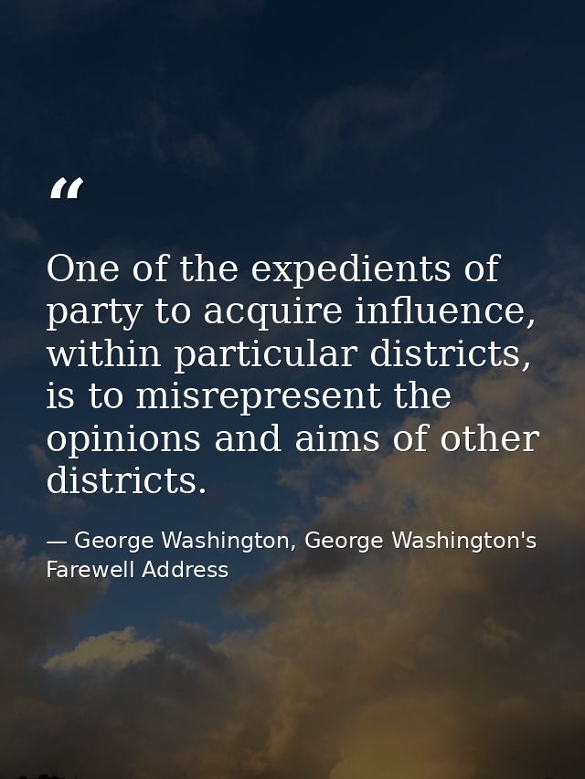 One of the expedients of party to acquire influence, within particular districts, is to misrepresent the opinions and ai — George Washington, George Washington's Farewell Address