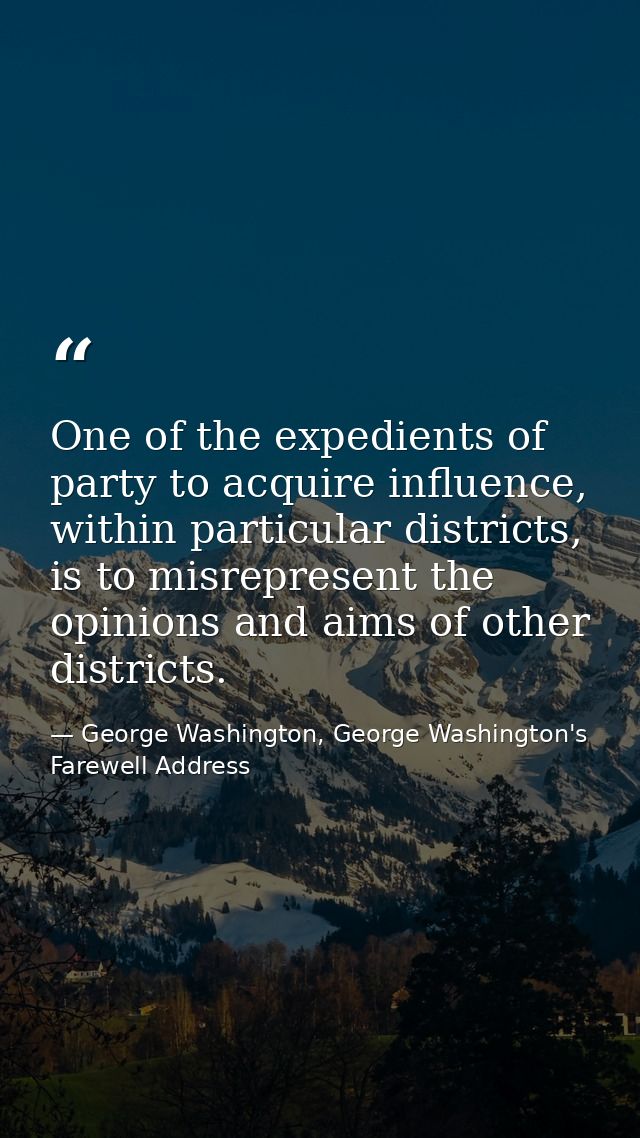 One of the expedients of party to acquire influence, within particular districts, is to misrepresent the opinions and ai — George Washington, George Washington's Farewell Address