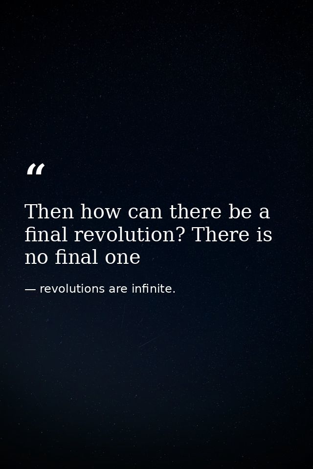 Then how can there be a final revolution? There is no final one — revolutions are infinite.