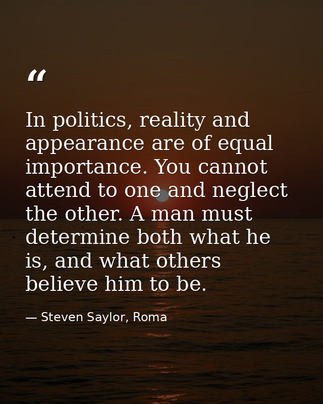 In politics, reality and appearance are of equal importance. You cannot attend to one and neglect the other. A man must  — Steven Saylor, Roma