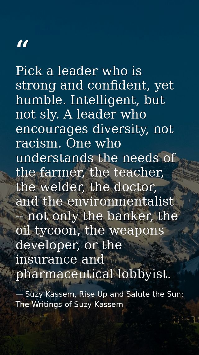 Pick a leader who is strong and confident, yet humble. Intelligent, but not sly. A leader who encourages diversity, not  — Suzy Kassem, Rise Up and Salute the Sun: The Writings of Suzy Kassem