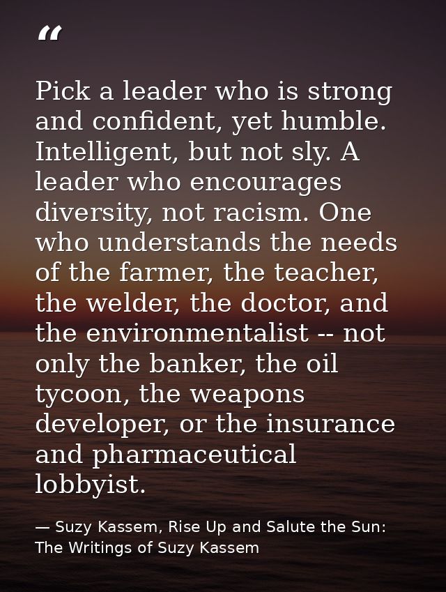 Pick a leader who is strong and confident, yet humble. Intelligent, but not sly. A leader who encourages diversity, not  — Suzy Kassem, Rise Up and Salute the Sun: The Writings of Suzy Kassem