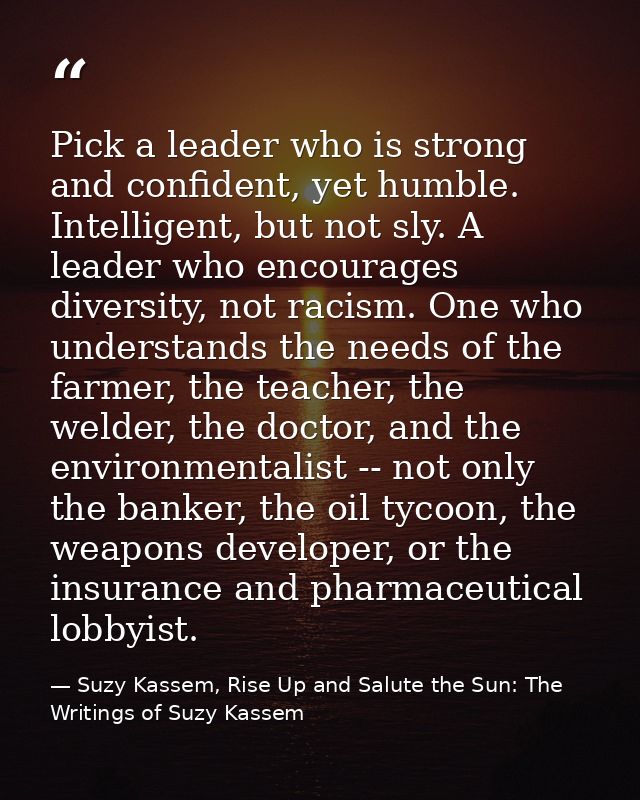 Pick a leader who is strong and confident, yet humble. Intelligent, but not sly. A leader who encourages diversity, not  — Suzy Kassem, Rise Up and Salute the Sun: The Writings of Suzy Kassem