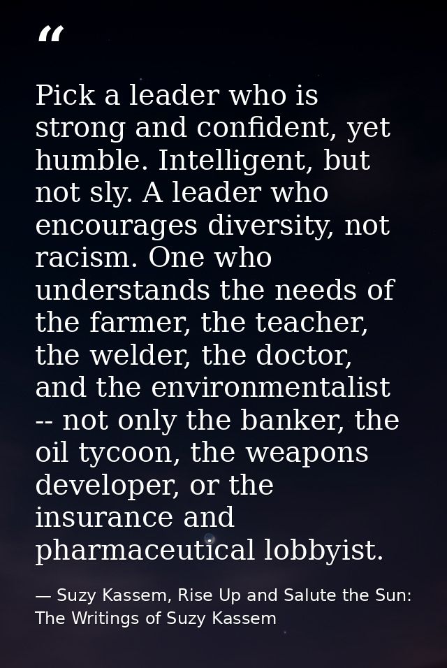 Pick a leader who is strong and confident, yet humble. Intelligent, but not sly. A leader who encourages diversity, not  — Suzy Kassem, Rise Up and Salute the Sun: The Writings of Suzy Kassem