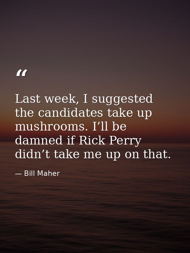Last week, I suggested the candidates take up mushrooms. I’ll be damned if Rick Perry didn’t take me up on that. — Bill Maher