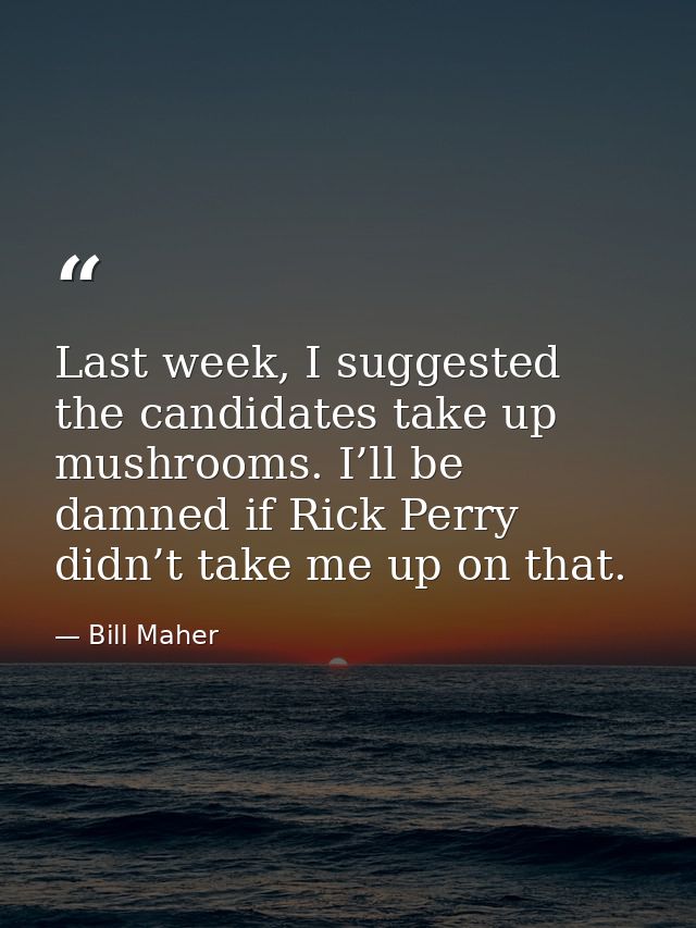 Last week, I suggested the candidates take up mushrooms. I’ll be damned if Rick Perry didn’t take me up on that. — Bill Maher