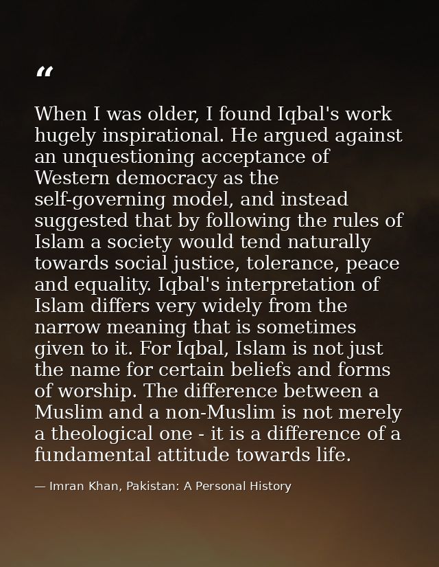 When I was older, I found Iqbal's work hugely inspirational. He argued against an unquestioning acceptance of Western de — Imran Khan, Pakistan: A Personal History