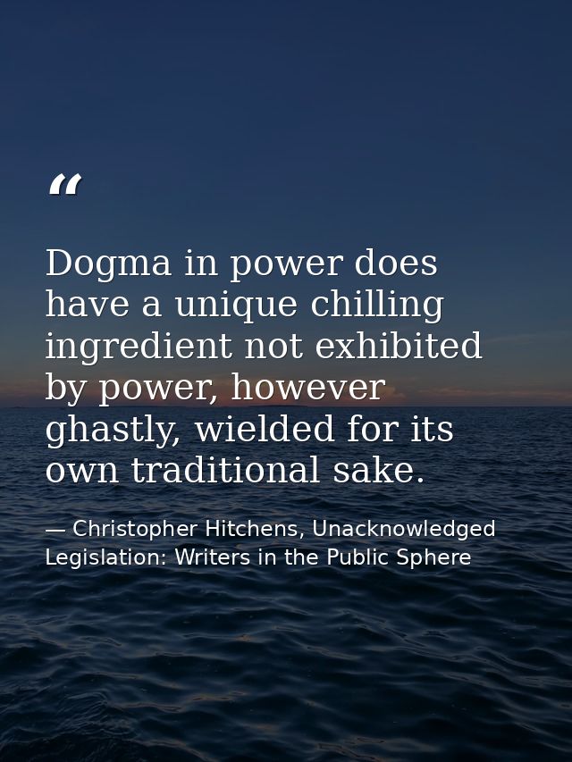 Dogma in power does have a unique chilling ingredient not exhibited by power, however ghastly, wielded for its own tradi — Christopher Hitchens, Unacknowledged Legislation: Writers in the Public Sphere