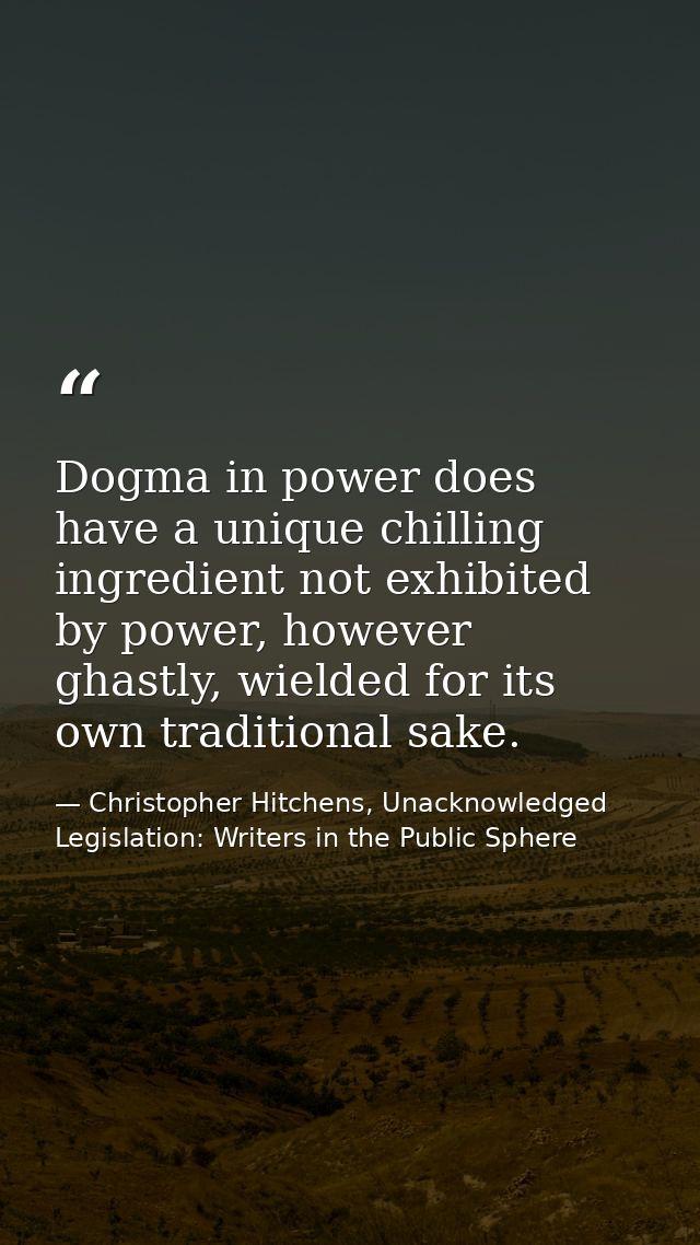 Dogma in power does have a unique chilling ingredient not exhibited by power, however ghastly, wielded for its own tradi — Christopher Hitchens, Unacknowledged Legislation: Writers in the Public Sphere