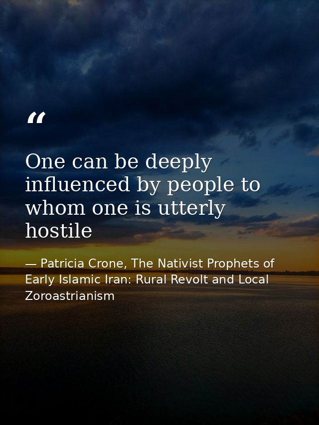 One can be deeply influenced by people to whom one is utterly hostile — Patricia Crone, The Nativist Prophets of Early Islamic Iran: Rural Revolt and Local Zoroastrianism