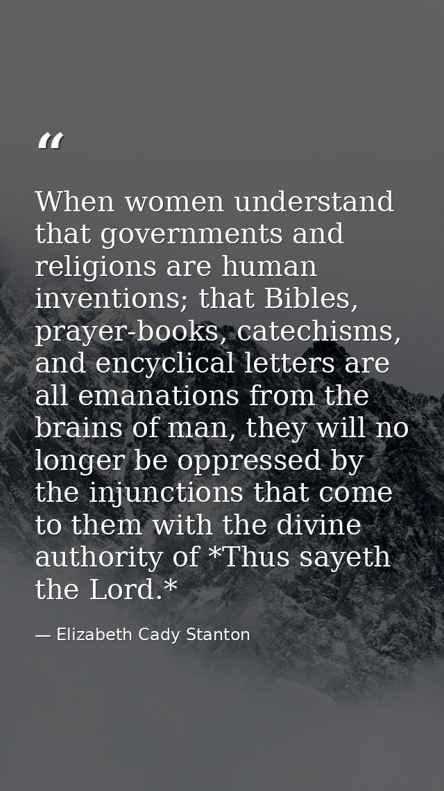 When women understand that governments and religions are human inventions; that Bibles, prayer-books, catechisms, and en — Elizabeth Cady Stanton