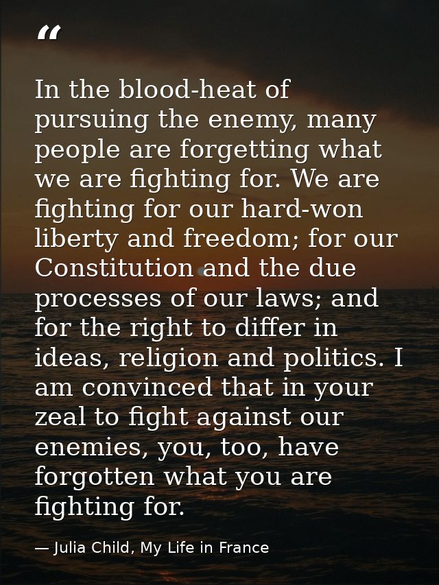 In the blood-heat of pursuing the enemy, many people are forgetting what we are fighting for. We are fighting for our ha — Julia Child, My Life in France