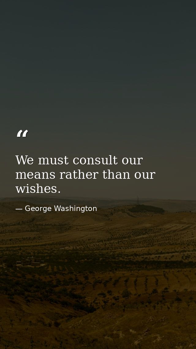 We must consult our means rather than our wishes. — George Washington
