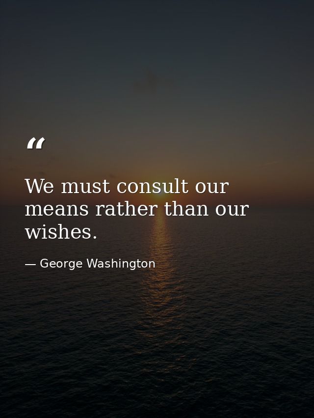 We must consult our means rather than our wishes. — George Washington