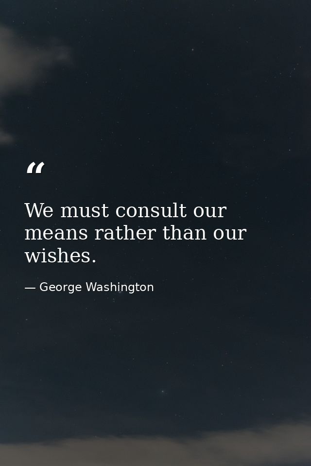 We must consult our means rather than our wishes. — George Washington