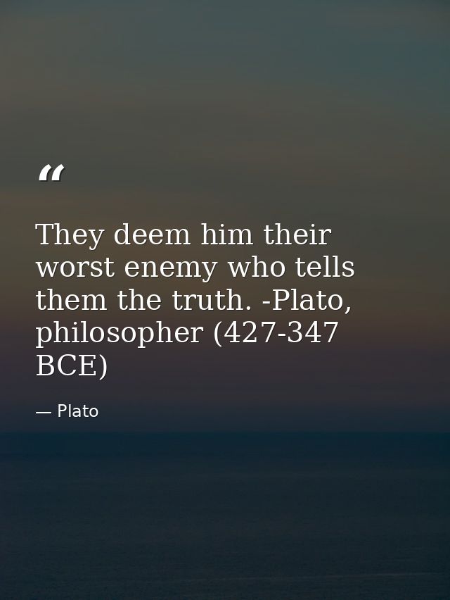 They deem him their worst enemy who tells them the truth. -Plato, philosopher (427-347 BCE) — Plato