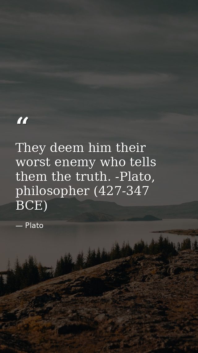 They deem him their worst enemy who tells them the truth. -Plato, philosopher (427-347 BCE) — Plato