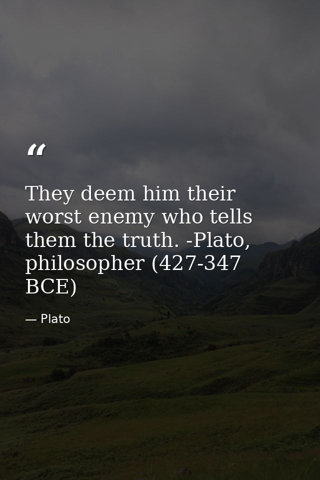 They deem him their worst enemy who tells them the truth. -Plato, philosopher (427-347 BCE) — Plato